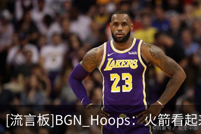 [流言板]BGN Hoops：火箭看起来很吓人啊，兄弟
